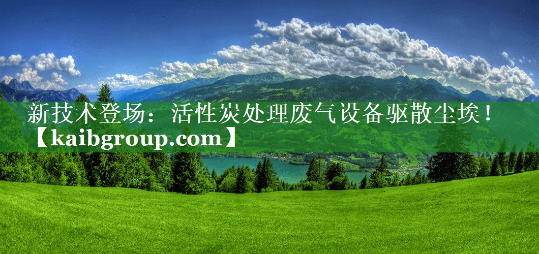 新技术登场：活性炭处理废气设备驱散尘埃！