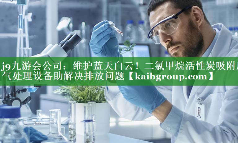 j9九游会公司：维护蓝天白云！二氯甲烷活性炭吸附废气处理设备助解决排放问题