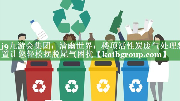 j9九游会集团：清幽世界：楼顶活性炭废气处理装置让您轻松摆脱尾气困扰