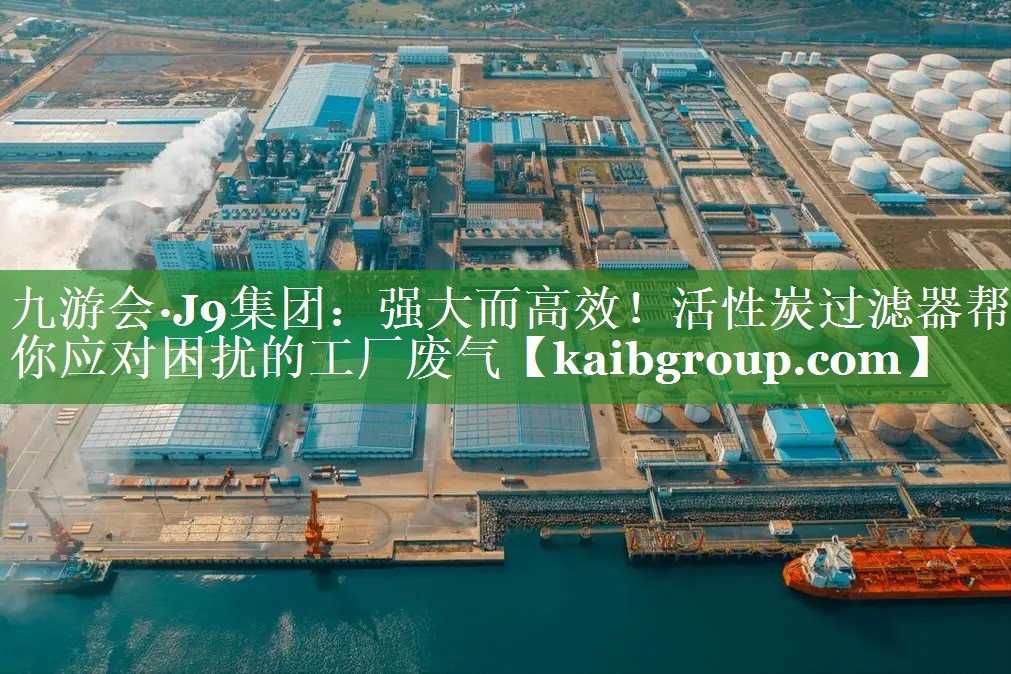 九游会·J9集团：强大而高效！活性炭过滤器帮你应对困扰的工厂废气