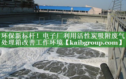 环保新标杆！电子厂利用活性炭吸附废气处理箱改善工作环境