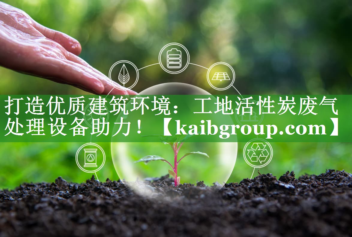 打造优质建筑环境：工地活性炭废气处理设备助力！