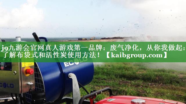 j9九游会官网真人游戏第一品牌：废气净化，从你我做起：了解布袋式和活性炭使用方法！