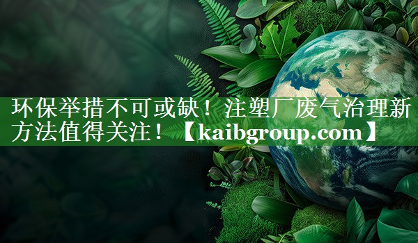 环保举措不可或缺！注塑厂废气治理新方法值得关注！