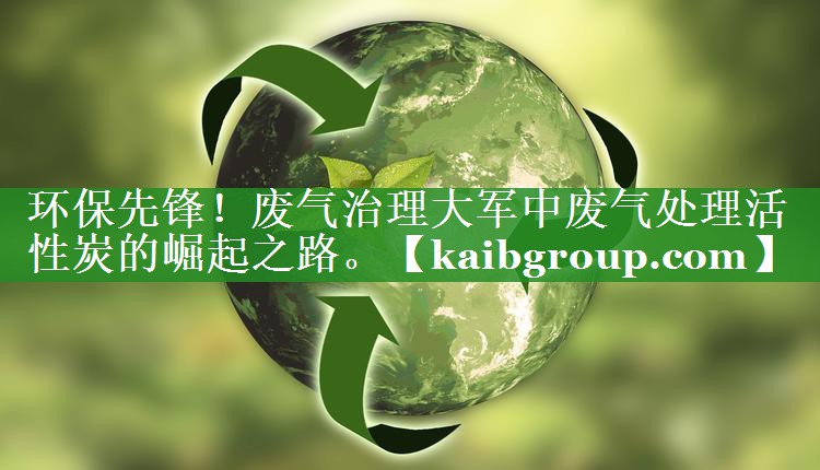 环保先锋！废气治理大军中废气处理活性炭的崛起之路。