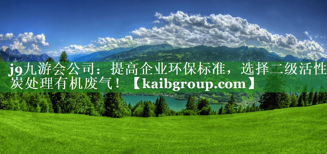 j9九游会公司：提高企业环保标准，选择二级活性炭处理有机废气！