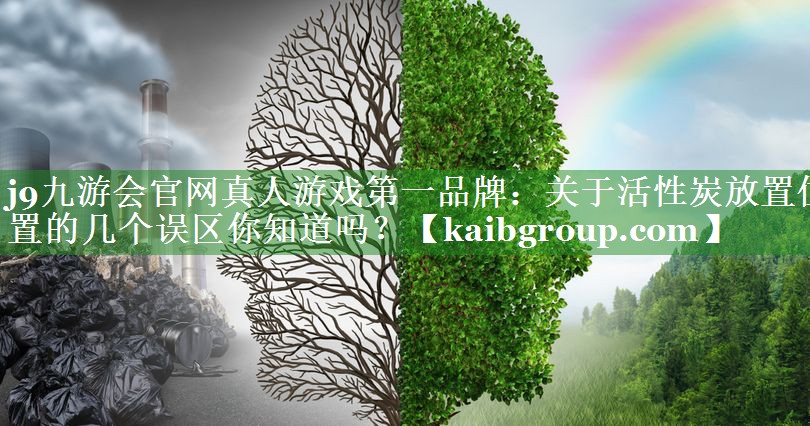 j9九游会官网真人游戏第一品牌：关于活性炭放置位置的几个误区你知道吗？