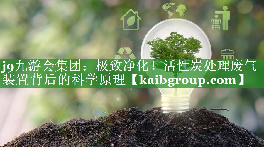 j9九游会集团：极致净化！活性炭处理废气装置背后的科学原理