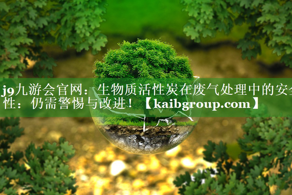 j9九游会官网：生物质活性炭在废气处理中的安全性：仍需警惕与改进！