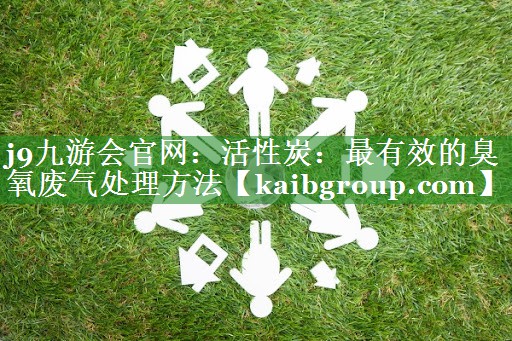 j9九游会官网：活性炭：最有效的臭氧废气处理方法