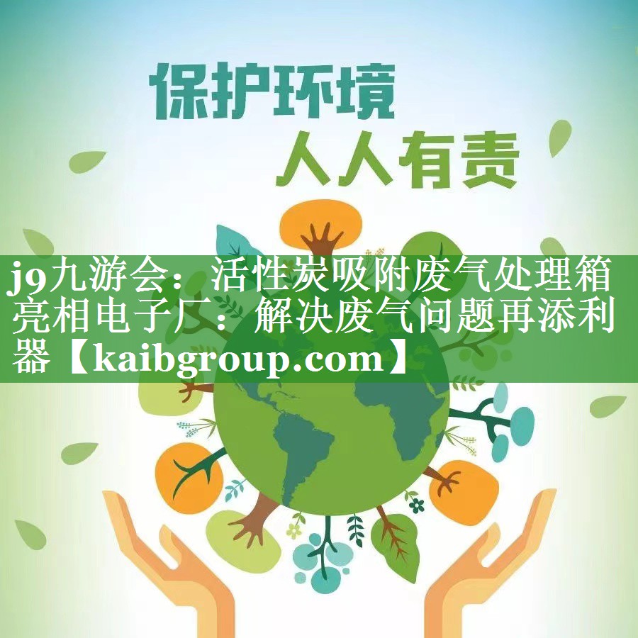 j9九游会：活性炭吸附废气处理箱亮相电子厂：解决废气问题再添利器