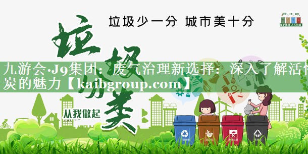 九游会·J9集团：废气治理新选择：深入了解活性炭的魅力