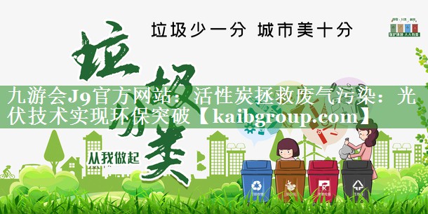 九游会J9官方网站：活性炭拯救废气污染：光伏技术实现环保突破