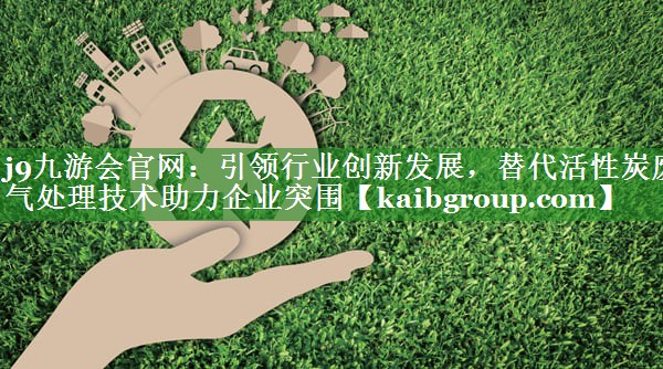 j9九游会官网：引领行业创新发展，替代活性炭废气处理技术助力企业突围