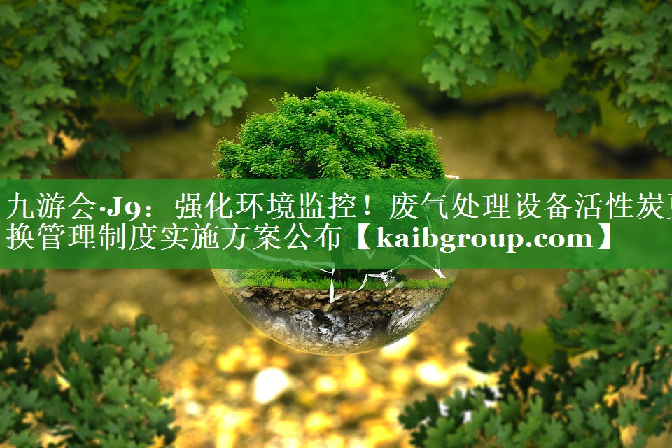 九游会·J9：强化环境监控！废气处理设备活性炭更换管理制度实施方案公布
