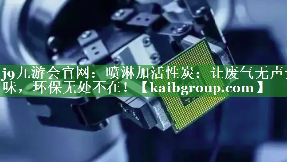 j9九游会官网：喷淋加活性炭：让废气无声无味，环保无处不在！