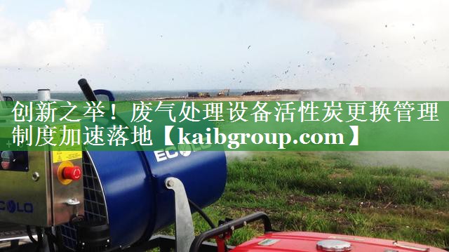 创新之举！废气处理设备活性炭更换管理制度加速落地
