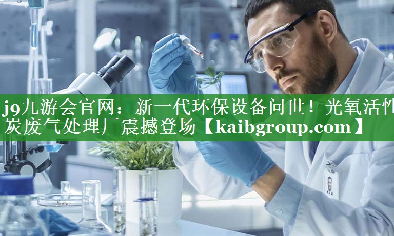 j9九游会官网：新一代环保设备问世！光氧活性炭废气处理厂震撼登场