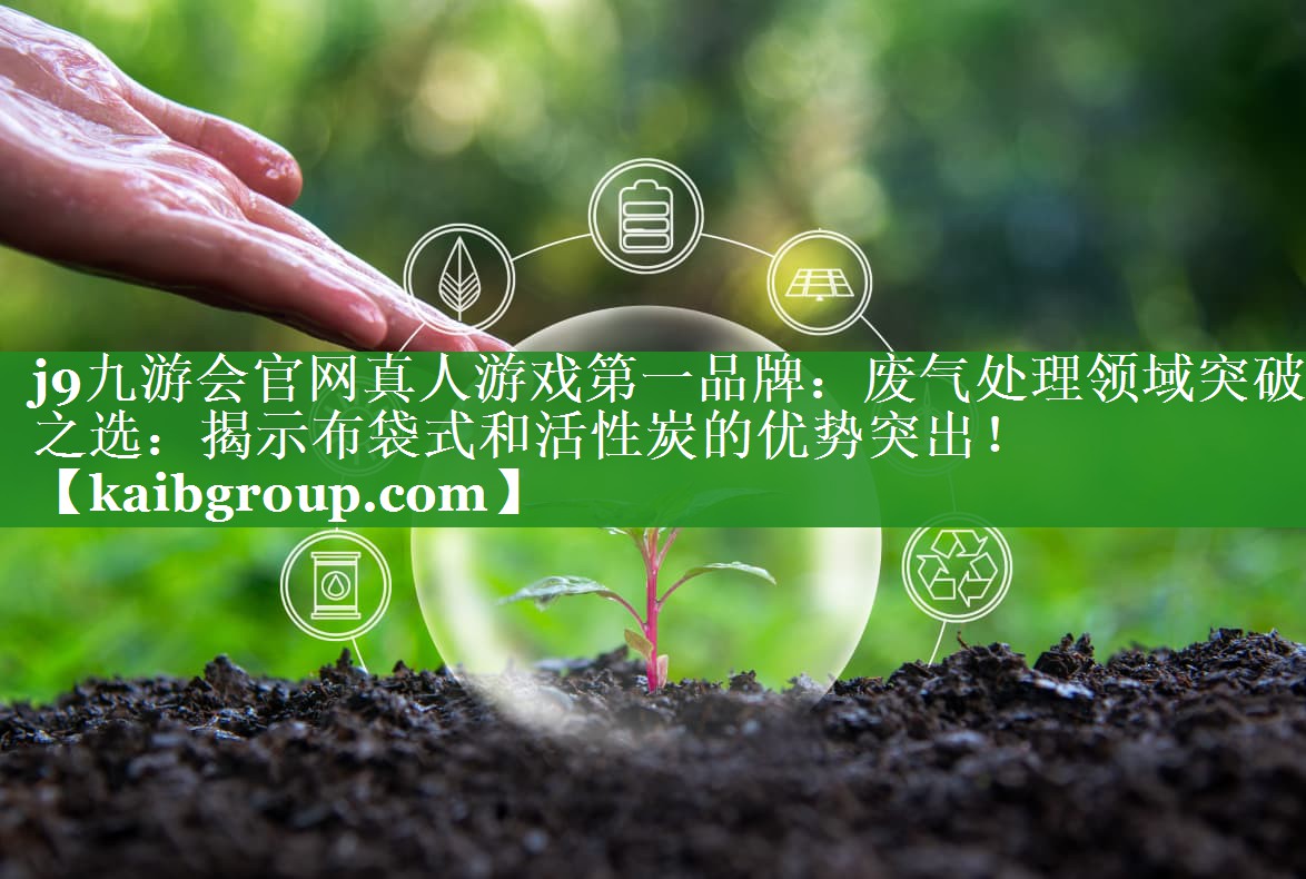 j9九游会官网真人游戏第一品牌：废气处理领域突破之选：揭示布袋式和活性炭的优势突出！
