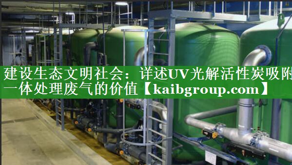 建设生态文明社会：详述UV光解活性炭吸附一体处理废气的价值