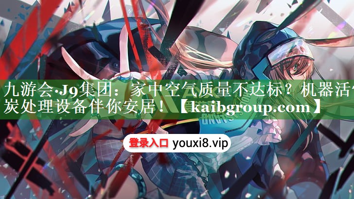 九游会·J9集团：家中空气质量不达标？机器活性炭处理设备伴你安居！