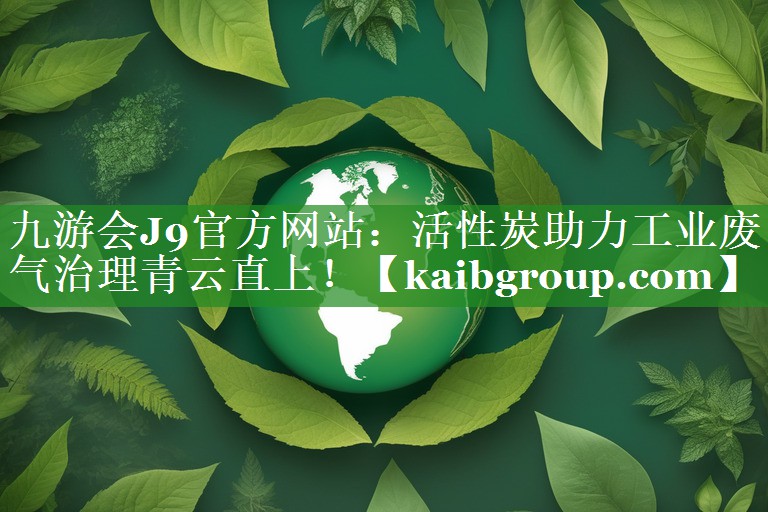 九游会J9官方网站：活性炭助力工业废气治理青云直上！