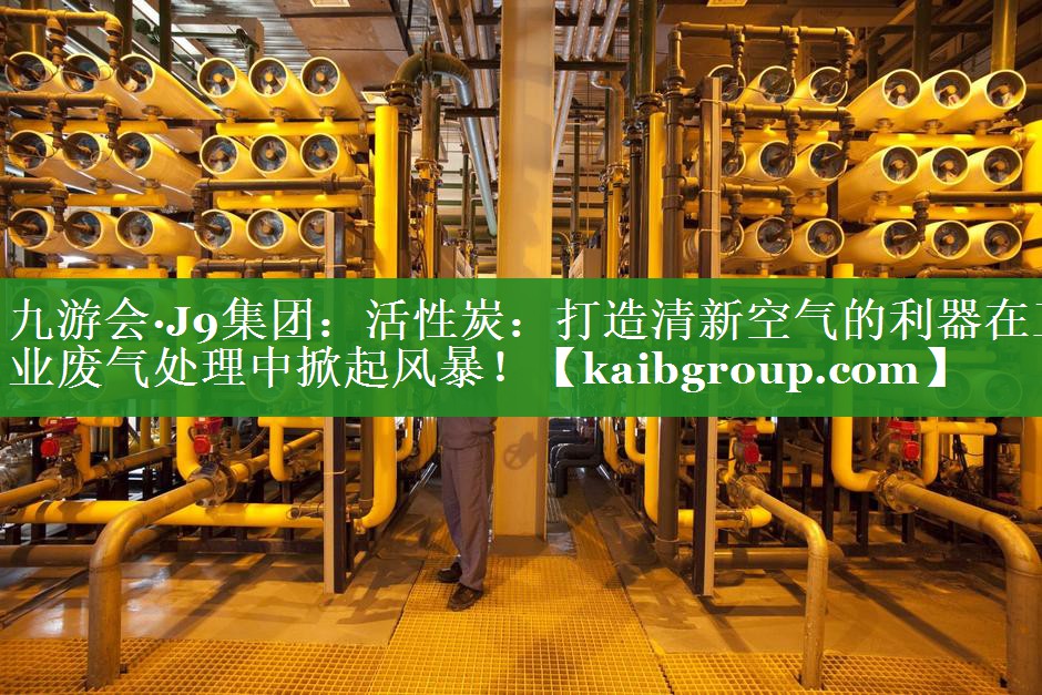 九游会·J9集团：活性炭：打造清新空气的利器在工业废气处理中掀起风暴！