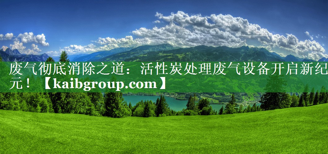 废气彻底消除之道：活性炭处理废气设备开启新纪元！