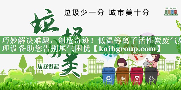 巧妙解决难题，创造奇迹！低温等离子活性炭废气处理设备助您告别尾气困扰