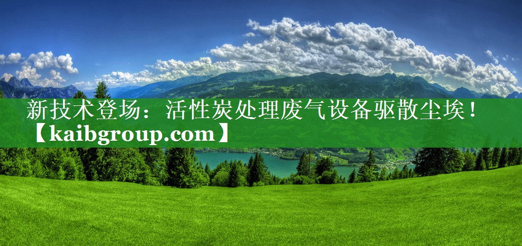 新技术登场：活性炭处理废气设备驱散尘埃！