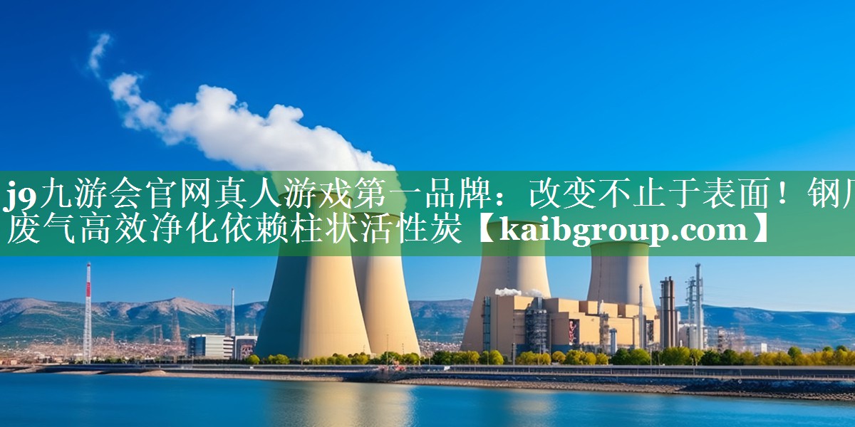 改变不止于表面！钢厂废气高效净化依赖柱状活性炭