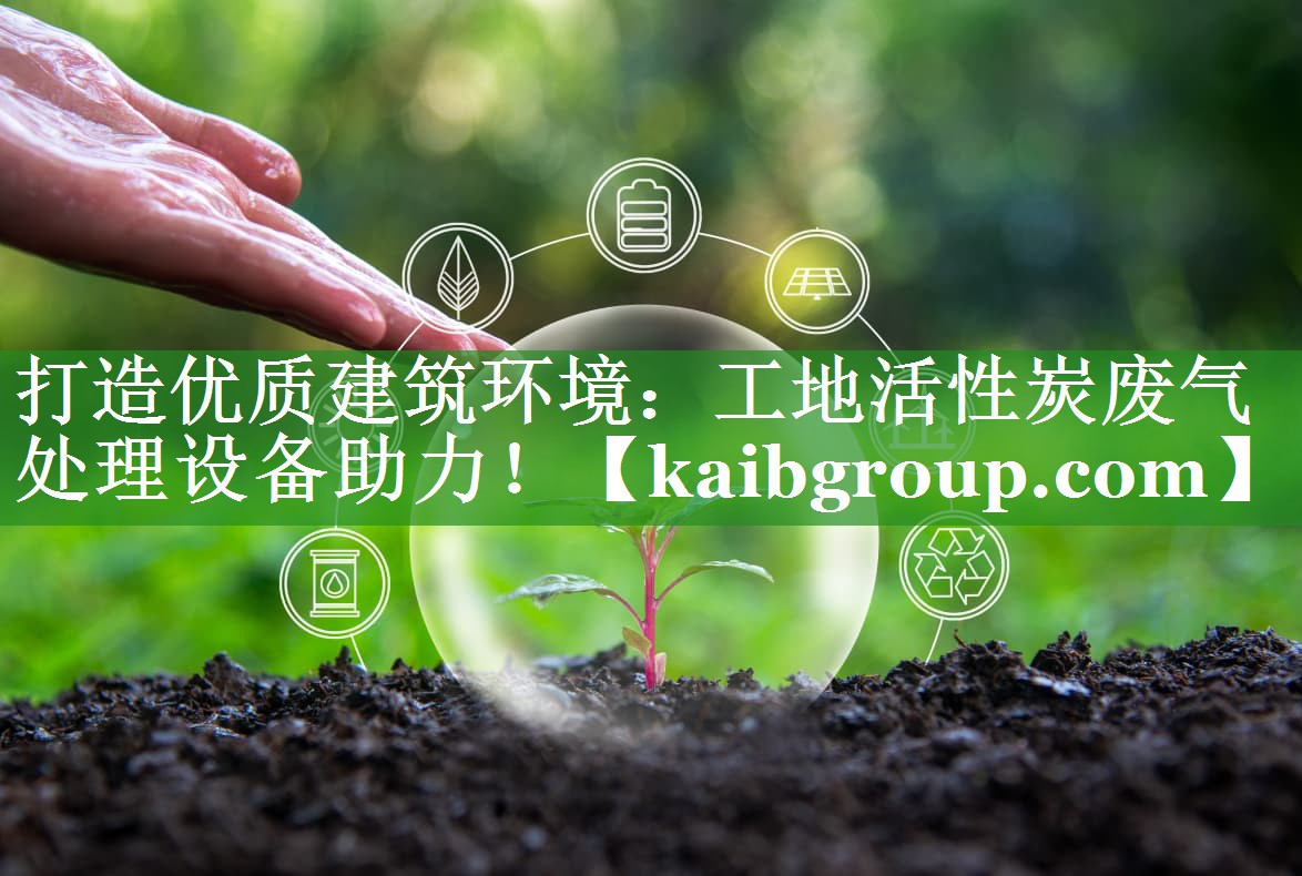 打造优质建筑环境：工地活性炭废气处理设备助力！