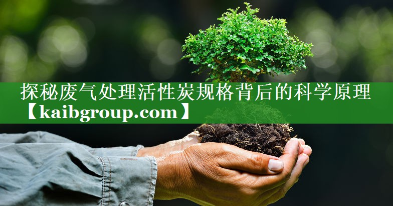 探秘废气处理活性炭规格背后的科学原理