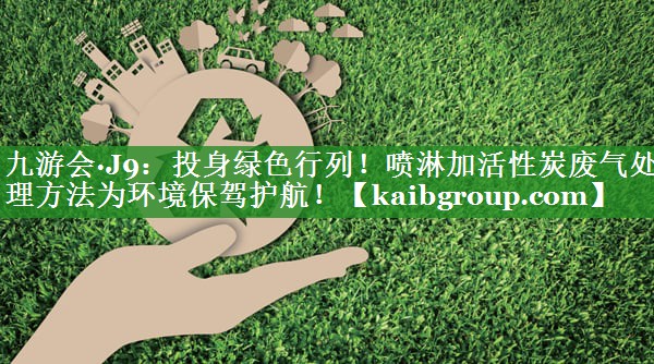 投身绿色行列！喷淋加活性炭废气处理方法为环境保驾护航！
