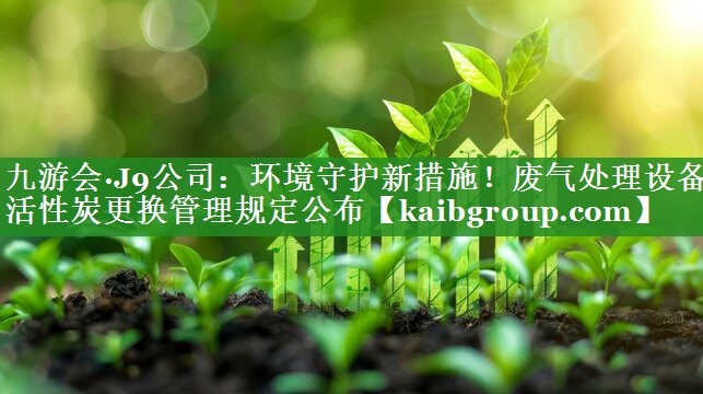环境守护新措施！废气处理设备活性炭更换管理规定公布