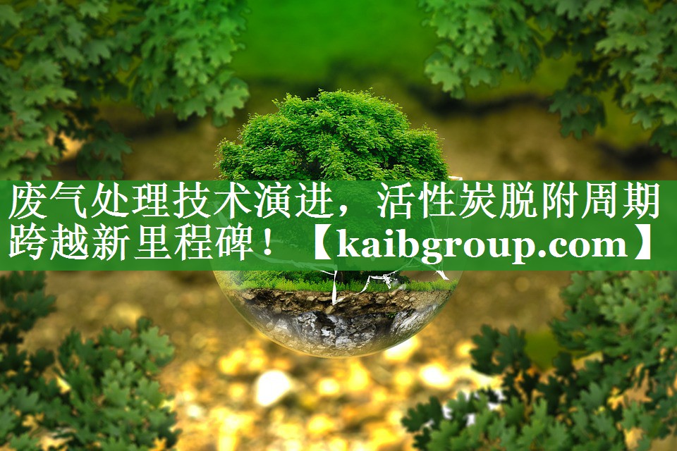 废气处理技术演进，活性炭脱附周期跨越新里程碑！