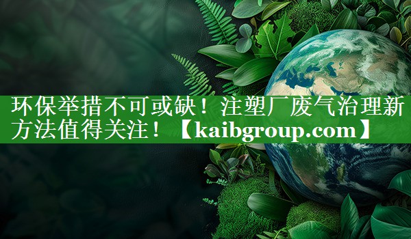 环保举措不可或缺！注塑厂废气治理新方法值得关注！