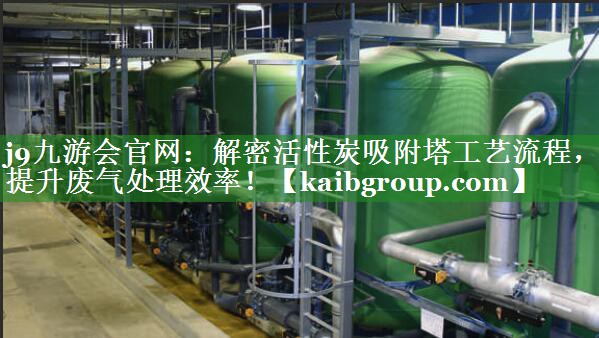 解密活性炭吸附塔工艺流程，提升废气处理效率！