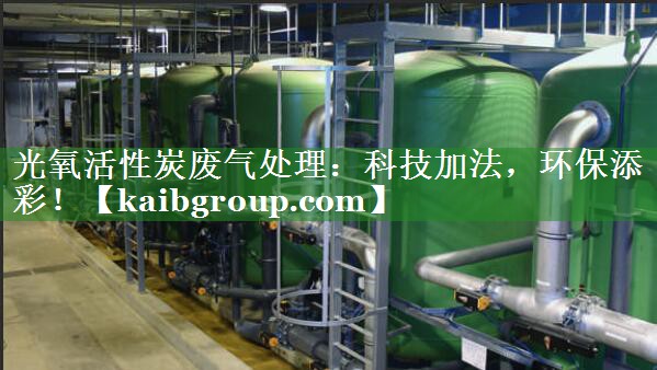 光氧活性炭废气处理：科技加法，环保添彩！