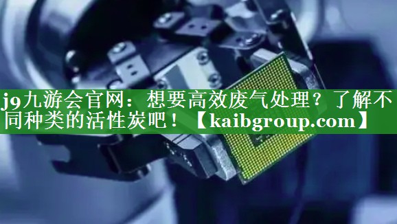 想要高效废气处理？了解不同种类的活性炭吧！