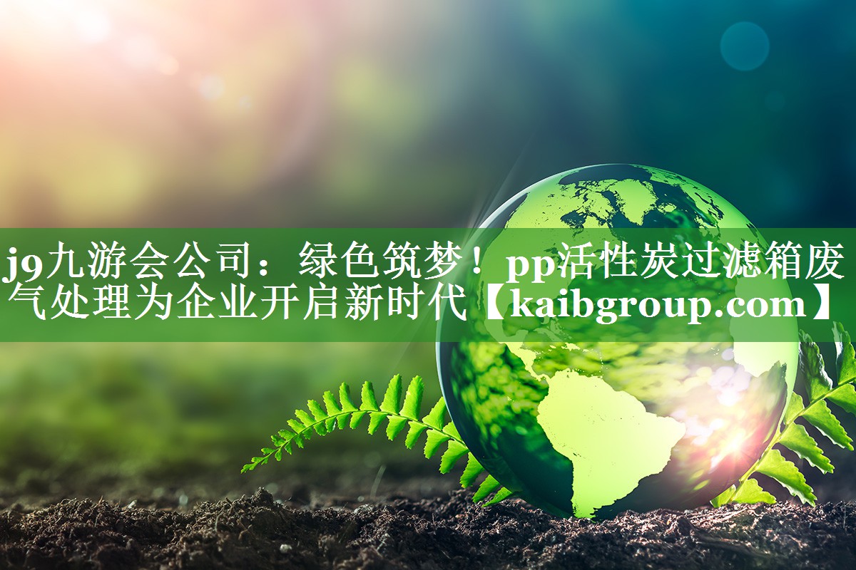 绿色筑梦！pp活性炭过滤箱废气处理为企业开启新时代