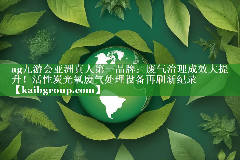 废气治理成效大提升！活性炭光氧废气处理设备再刷新纪录