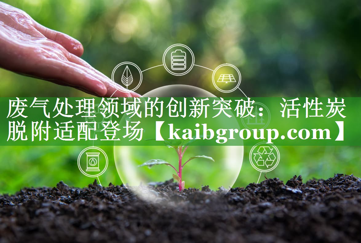 废气处理领域的创新突破：活性炭脱附适配登场