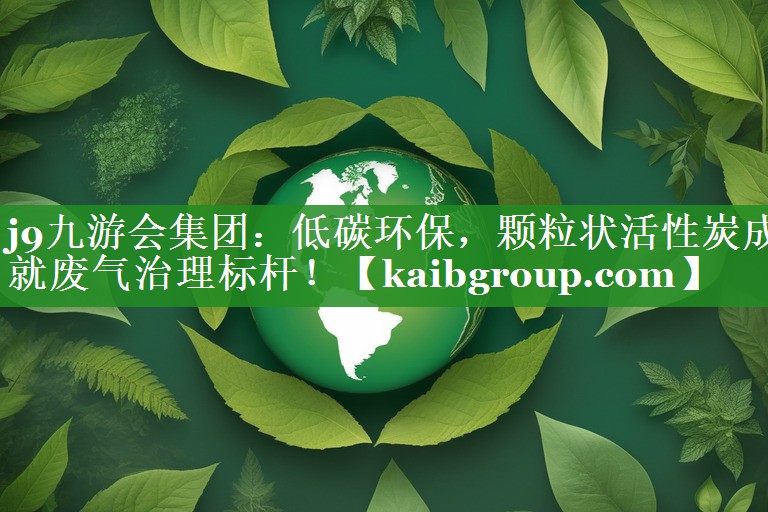 低碳环保，颗粒状活性炭成就废气治理标杆！