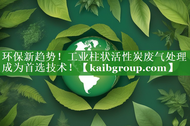 环保新趋势！工业柱状活性炭废气处理成为首选技术！