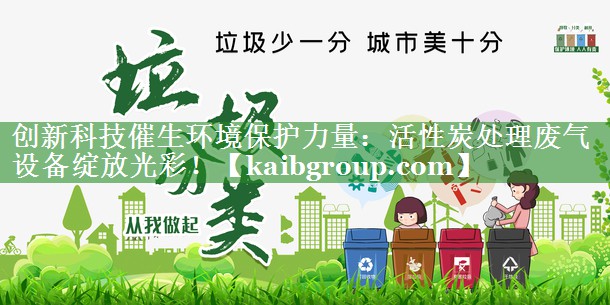 创新科技催生环境保护力量：活性炭处理废气设备绽放光彩！