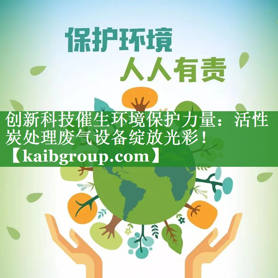 创新科技催生环境保护力量：活性炭处理废气设备绽放光彩！