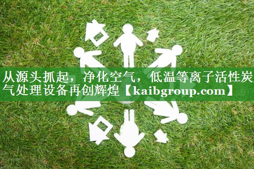 从源头抓起，净化空气，低温等离子活性炭废气处理设备再创辉煌