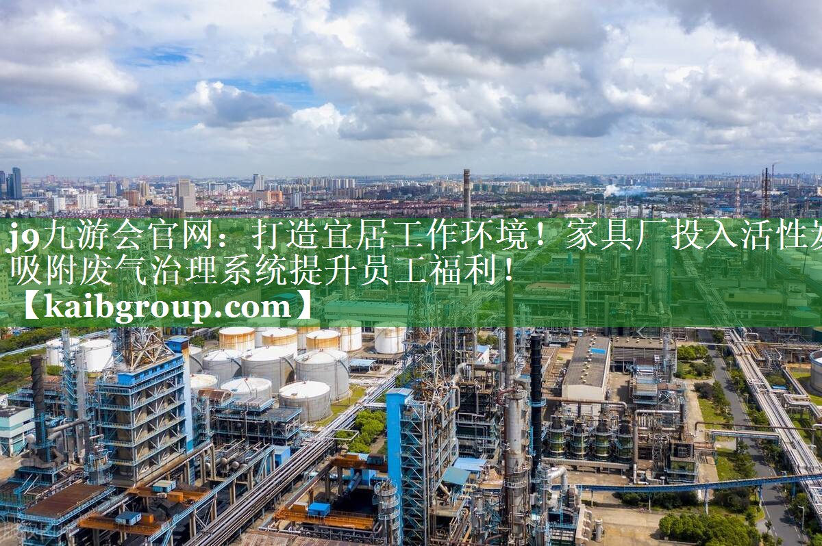 打造宜居工作环境！家具厂投入活性炭吸附废气治理系统提升员工福利！