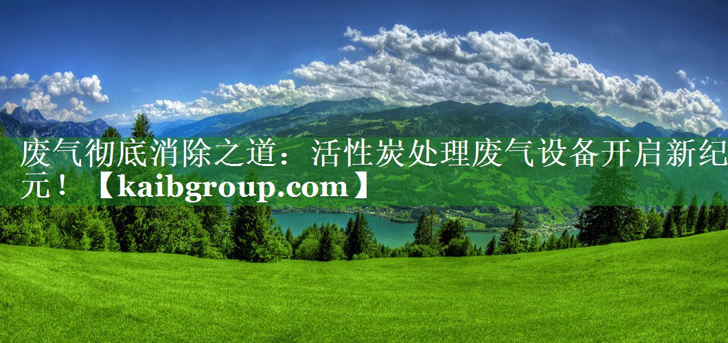 废气彻底消除之道：活性炭处理废气设备开启新纪元！